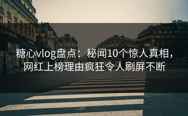 糖心vlog盘点:秘闻10个惊人真相,网红上榜理由疯狂令人刷屏不断 糖心vlog盘点:秘闻10个惊人真相,网红上榜理由疯狂令人刷屏不断