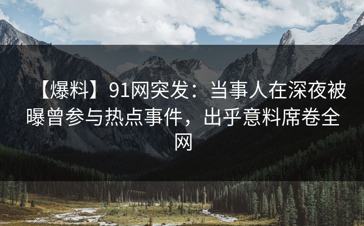 【爆料】91网突发:当事人在深夜被曝曾参与热点事件,出乎意料席卷全网 【爆料】91网突发:当事人在深夜被曝曾参与热点事件,出乎意料席卷全网