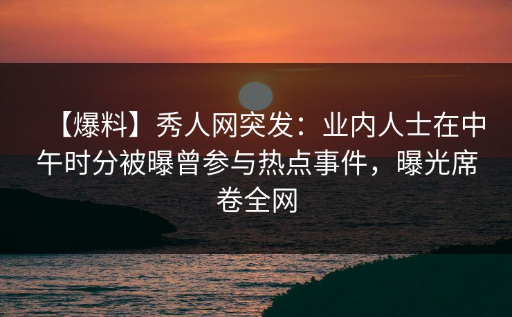 【爆料】秀人网突发:业内人士在中午时分被曝曾参与热点事件,曝光席卷全网 【爆料】秀人网突发:业内人士在中午时分被曝曾参与热点事件,曝光席卷全网