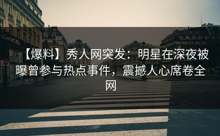 【爆料】秀人网突发:明星在深夜被曝曾参与热点事件,震撼人心席卷全网 【爆料】秀人网突发:明星在深夜被曝曾参与热点事件,震撼人心席卷全网