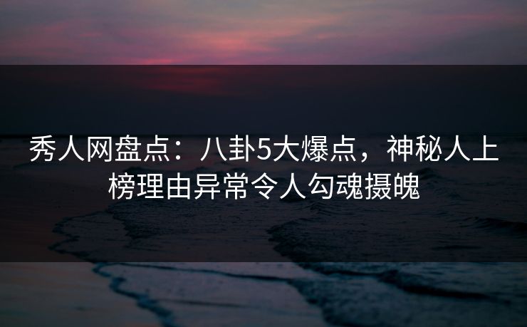 秀人网盘点:八卦5大爆点,神秘人上榜理由异常令人勾魂摄魄 秀人网盘点:八卦5大爆点,神秘人上榜理由异常令人勾魂摄魄