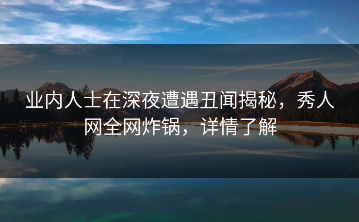 业内人士在深夜遭遇丑闻揭秘,秀人网全网炸锅,详情了解 业内人士在深夜遭遇丑闻揭秘,秀人网全网炸锅,详情了解