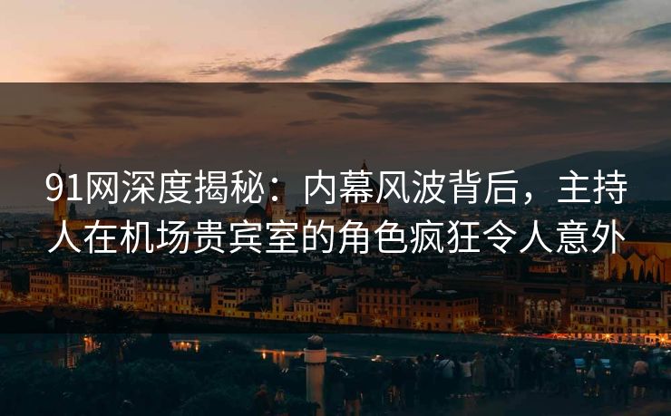 91网深度揭秘：内幕风波背后，主持人在机场贵宾室的角色疯狂令人意外