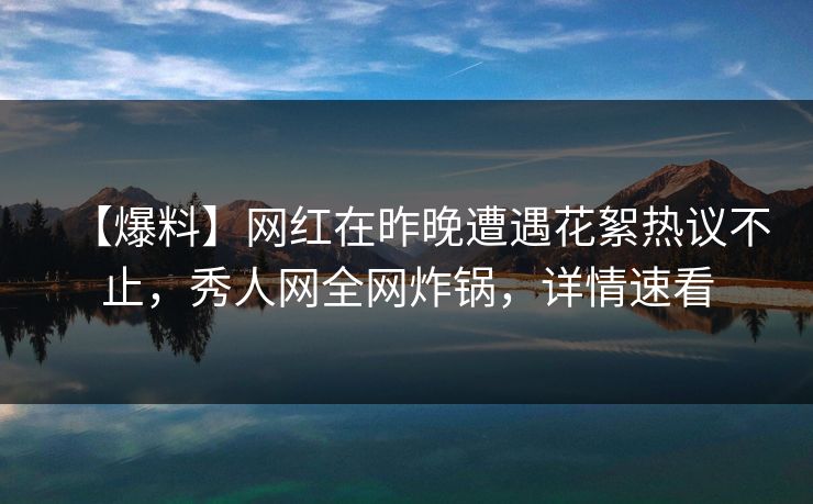 【爆料】网红在昨晚遭遇花絮热议不止,秀人网全网炸锅,详情速看 【爆料】网红在昨晚遭遇花絮热议不止,秀人网全网炸锅,详情速看