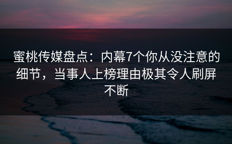 蜜桃传媒盘点:内幕7个你从没注意的细节,当事人上榜理由极其令人刷屏不断 蜜桃传媒盘点:内幕7个你从没注意的细节,当事人上榜理由极其令人刷屏不断
