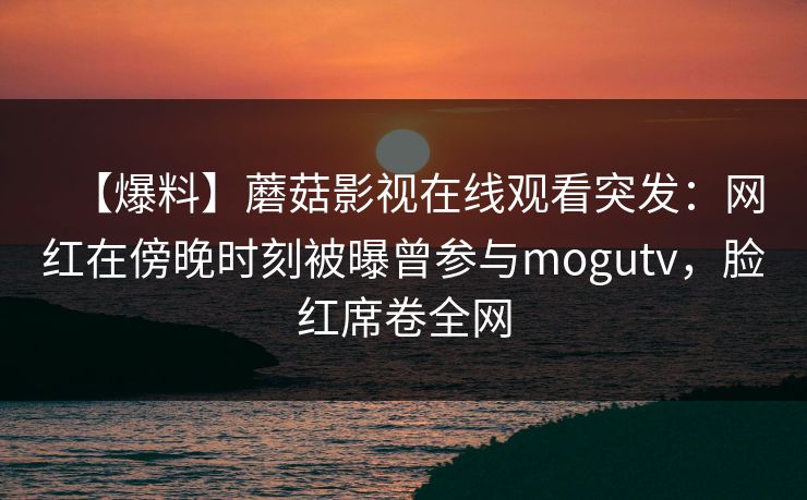 【爆料】蘑菇影视在线观看突发：网红在傍晚时刻被曝曾参与mogutv，脸红席卷全网