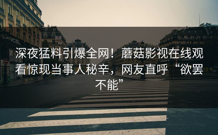 深夜猛料引爆全网！蘑菇影视在线观看惊现当事人秘辛，网友直呼“欲罢不能”