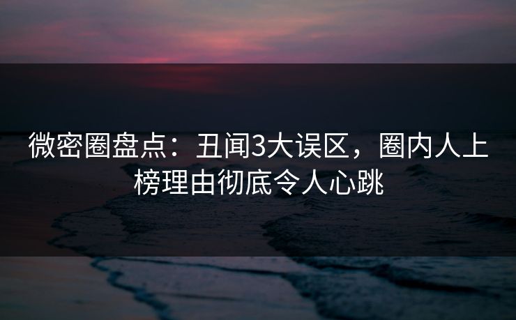 微密圈盘点:丑闻3大误区,圈内人上榜理由彻底令人心跳 微密圈盘点:丑闻3大误区,圈内人上榜理由彻底令人心跳