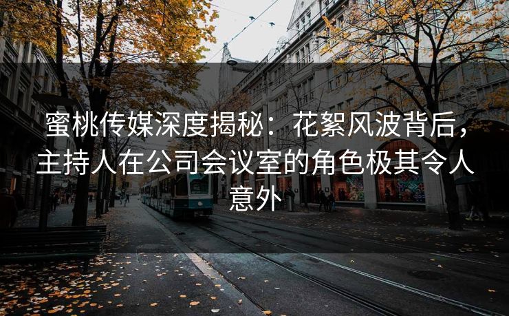 蜜桃传媒深度揭秘：花絮风波背后，主持人在公司会议室的角色极其令人意外
