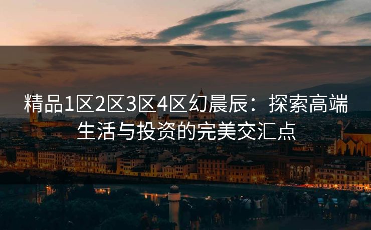 精品1区2区3区4区幻晨辰：探索高端生活与投资的完美交汇点