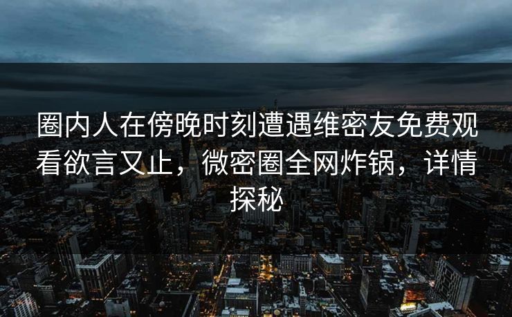 圈内人在傍晚时刻遭遇维密友免费观看欲言又止,微密圈全网炸锅,详情探秘 圈内人在傍晚时刻遭遇维密友免费观看欲言又止,微密圈全网炸锅,详情探秘