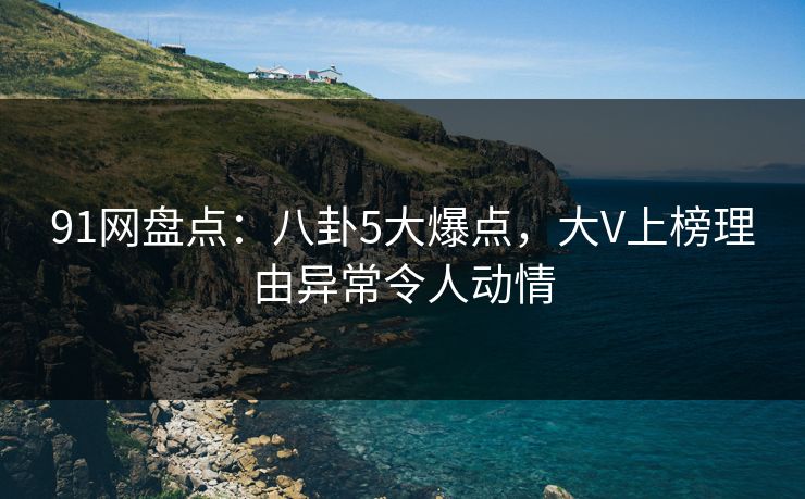 91网盘点:八卦5大爆点,大V上榜理由异常令人动情 91网盘点:八卦5大爆点,大V上榜理由异常令人动情