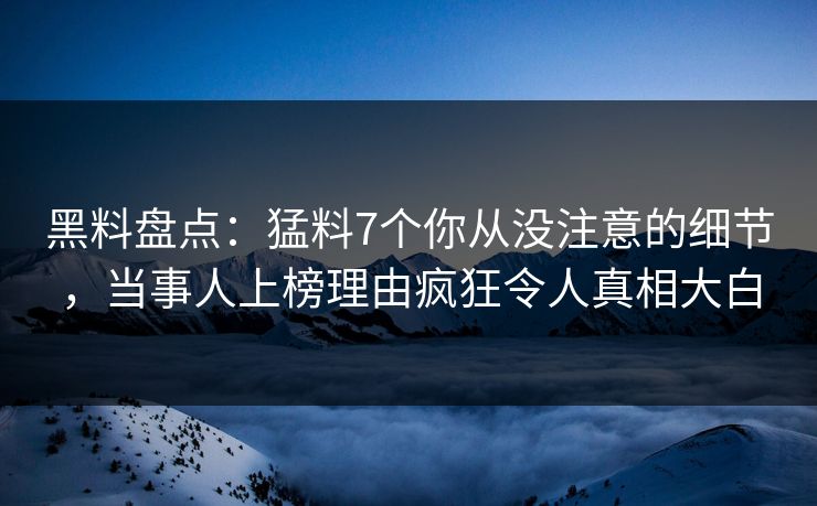 黑料盘点:猛料7个你从没注意的细节,当事人上榜理由疯狂令人真相大白 黑料盘点:猛料7个你从没注意的细节,当事人上榜理由疯狂令人真相大白