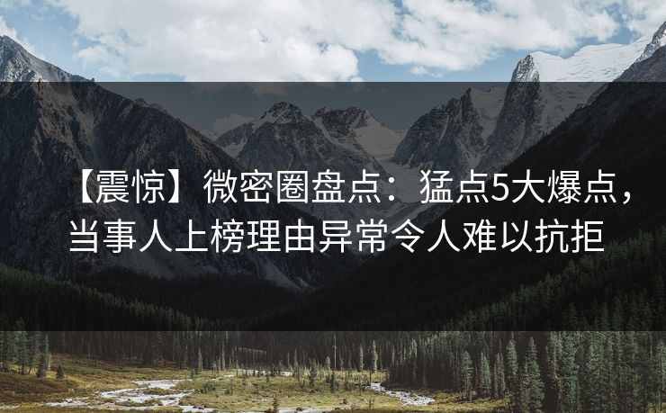 【震惊】微密圈盘点:猛点5大爆点,当事人上榜理由异常令人难以抗拒 【震惊】微密圈盘点:猛点5大爆点,当事人上榜理由异常令人难以抗拒