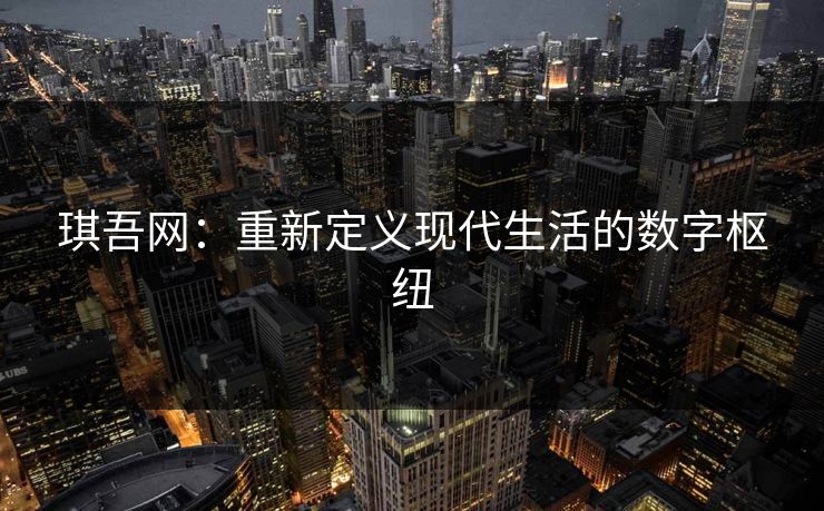 琪吾网:重新定义现代生活的数字枢纽 琪吾网:重新定义现代生活的数字枢纽