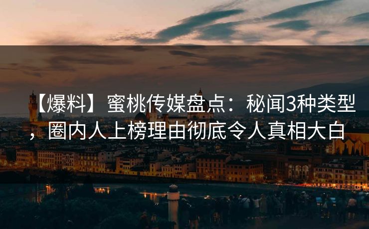 【爆料】蜜桃传媒盘点：秘闻3种类型，圈内人上榜理由彻底令人真相大白