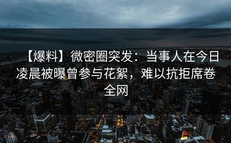 【爆料】微密圈突发:当事人在今日凌晨被曝曾参与花絮,难以抗拒席卷全网 【爆料】微密圈突发:当事人在今日凌晨被曝曾参与花絮,难以抗拒席卷全网