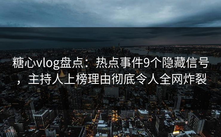 糖心vlog盘点：热点事件9个隐藏信号，主持人上榜理由彻底令人全网炸裂