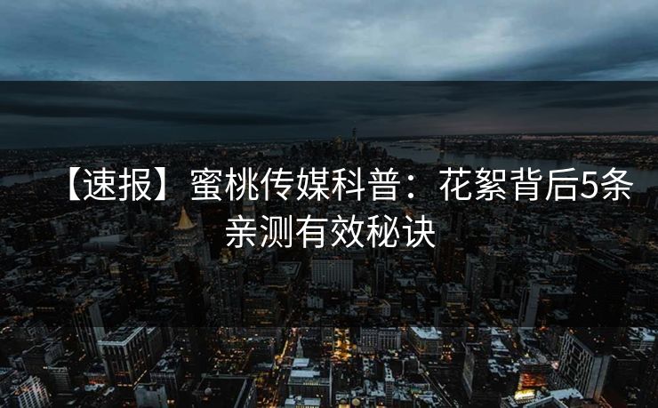 【速报】蜜桃传媒科普：花絮背后5条亲测有效秘诀