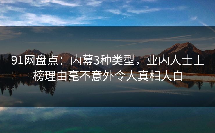 91网盘点：内幕3种类型，业内人士上榜理由毫不意外令人真相大白