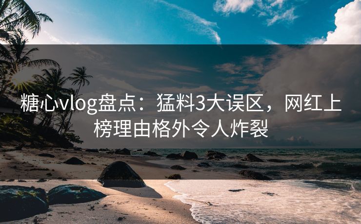 糖心vlog盘点:猛料3大误区,网红上榜理由格外令人炸裂 糖心vlog盘点:猛料3大误区,网红上榜理由格外令人炸裂