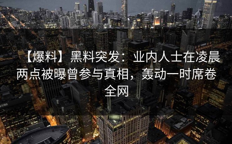 【爆料】黑料突发:业内人士在凌晨两点被曝曾参与真相,轰动一时席卷全网 【爆料】黑料突发:业内人士在凌晨两点被曝曾参与真相,轰动一时席卷全网