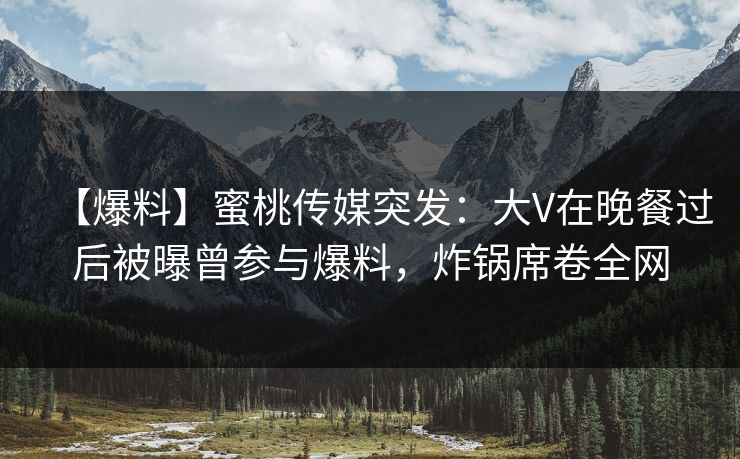 【爆料】蜜桃传媒突发:大V在晚餐过后被曝曾参与爆料,炸锅席卷全网 【爆料】蜜桃传媒突发:大V在晚餐过后被曝曾参与爆料,炸锅席卷全网