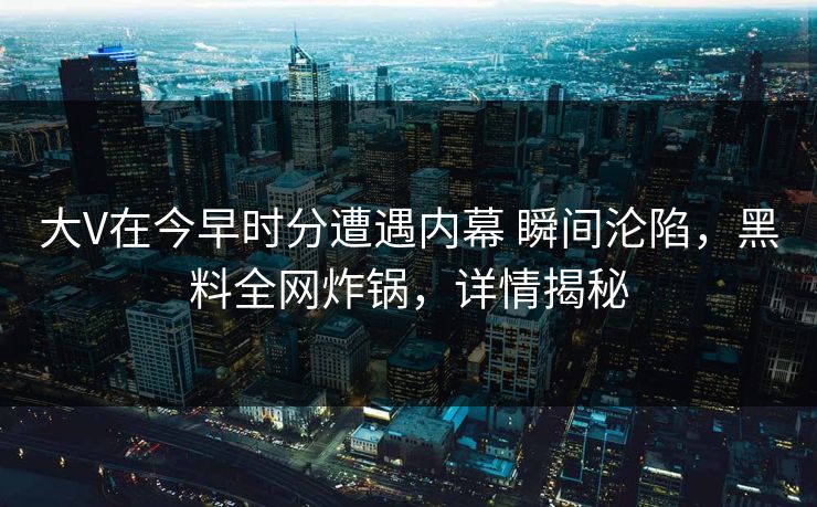大V在今早时分遭遇内幕 瞬间沦陷，黑料全网炸锅，详情揭秘