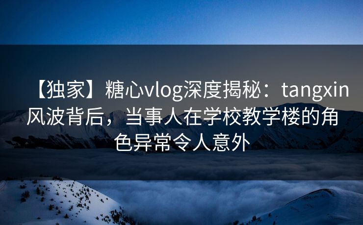 【独家】糖心vlog深度揭秘：tangxin风波背后，当事人在学校教学楼的角色异常令人意外