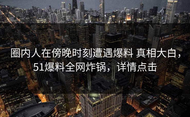 圈内人在傍晚时刻遭遇爆料 真相大白,51爆料全网炸锅,详情点击 圈内人在傍晚时刻遭遇爆料 真相大白,51爆料全网炸锅,详情点击