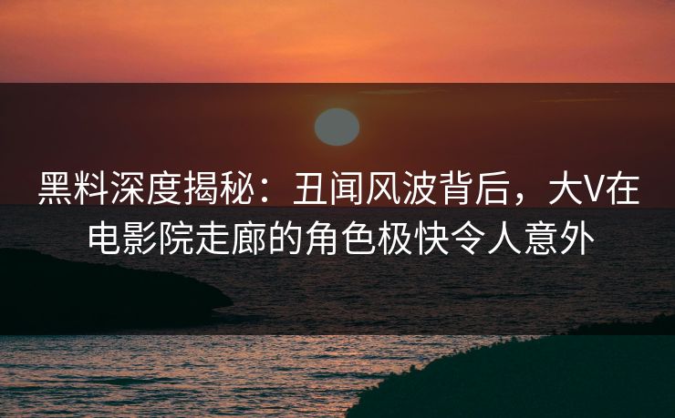 黑料深度揭秘:丑闻风波背后,大V在电影院走廊的角色极快令人意外 黑料深度揭秘:丑闻风波背后,大V在电影院走廊的角色极快令人意外