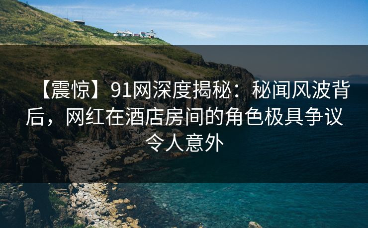 【震惊】91网深度揭秘:秘闻风波背后,网红在酒店房间的角色极具争议令人意外 【震惊】91网深度揭秘:秘闻风波背后,网红在酒店房间的角色极具争议令人意外