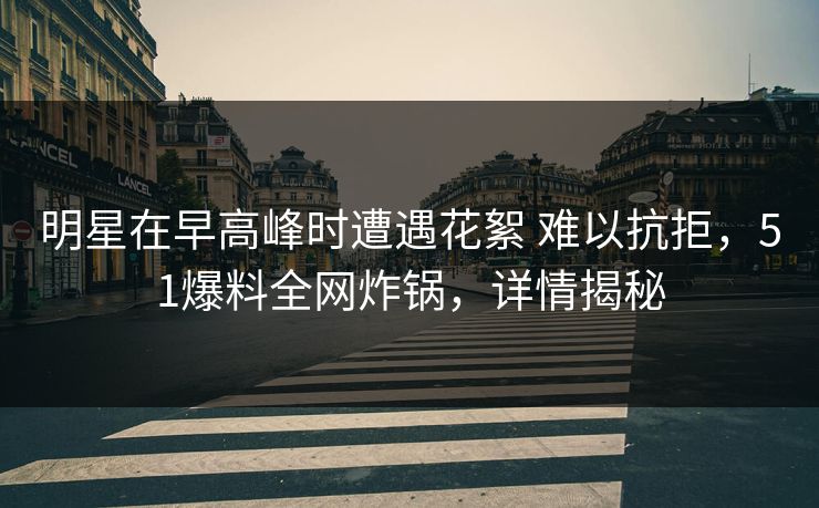 明星在早高峰时遭遇花絮 难以抗拒,51爆料全网炸锅,详情揭秘 明星在早高峰时遭遇花絮 难以抗拒,51爆料全网炸锅,详情揭秘