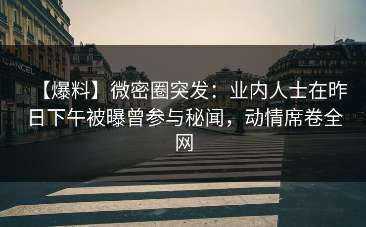 【爆料】微密圈突发：业内人士在昨日下午被曝曾参与秘闻，动情席卷全网