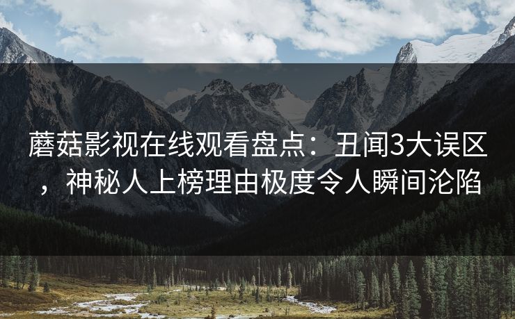 蘑菇影视在线观看盘点：丑闻3大误区，神秘人上榜理由极度令人瞬间沦陷