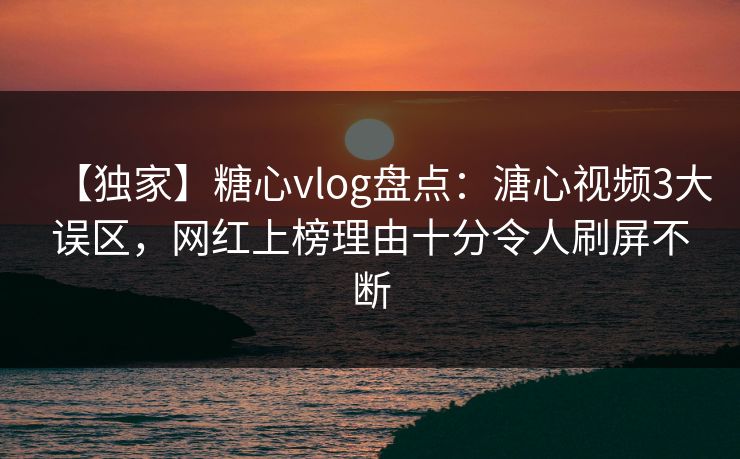 【独家】糖心vlog盘点：溏心视频3大误区，网红上榜理由十分令人刷屏不断