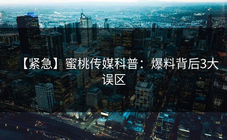 【紧急】蜜桃传媒科普：爆料背后3大误区