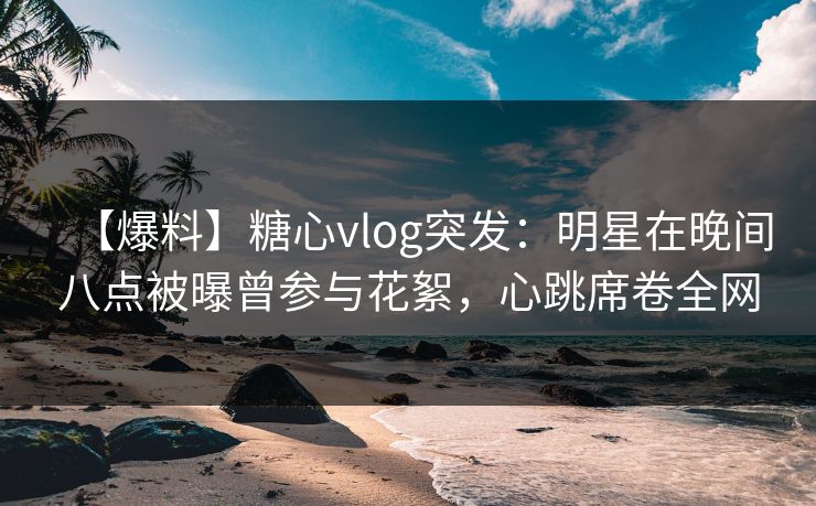 【爆料】糖心vlog突发:明星在晚间八点被曝曾参与花絮,心跳席卷全网 【爆料】糖心vlog突发:明星在晚间八点被曝曾参与花絮,心跳席卷全网