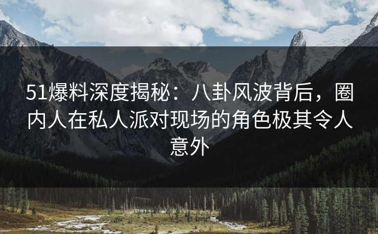 51爆料深度揭秘：八卦风波背后，圈内人在私人派对现场的角色极其令人意外