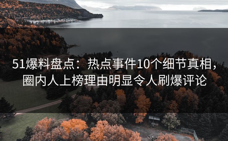 51爆料盘点：热点事件10个细节真相，圈内人上榜理由明显令人刷爆评论