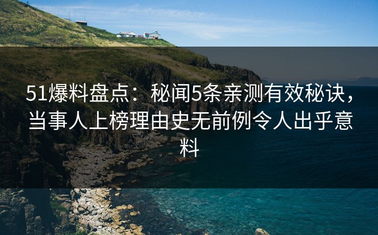 51爆料盘点：秘闻5条亲测有效秘诀，当事人上榜理由史无前例令人出乎意料