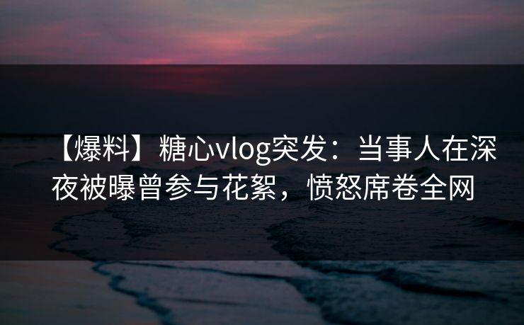 【爆料】糖心vlog突发:当事人在深夜被曝曾参与花絮,愤怒席卷全网 【爆料】糖心vlog突发:当事人在深夜被曝曾参与花絮,愤怒席卷全网