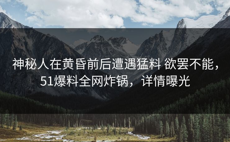 神秘人在黄昏前后遭遇猛料 欲罢不能,51爆料全网炸锅,详情曝光 神秘人在黄昏前后遭遇猛料 欲罢不能,51爆料全网炸锅,详情曝光