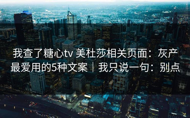 我查了糖心tv 美杜莎相关页面:灰产最爱用的5种文案|我只说一句:别点 我查了糖心tv 美杜莎相关页面:灰产最爱用的5种文案|我只说一句:别点