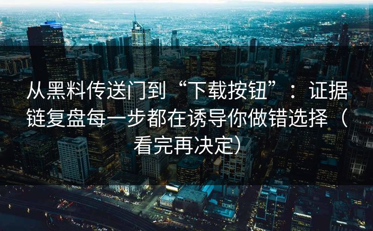 从黑料传送门到“下载按钮”:证据链复盘每一步都在诱导你做错选择(看完再决定) 从黑料传送门到“下载按钮”:证据链复盘每一步都在诱导你做错选择(看完再决定)