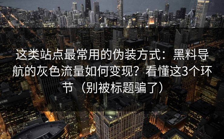 这类站点最常用的伪装方式:黑料导航的灰色流量如何变现?看懂这3个环节(别被标题骗了) 这类站点最常用的伪装方式:黑料导航的灰色流量如何变现?看懂这3个环节(别被标题骗了)