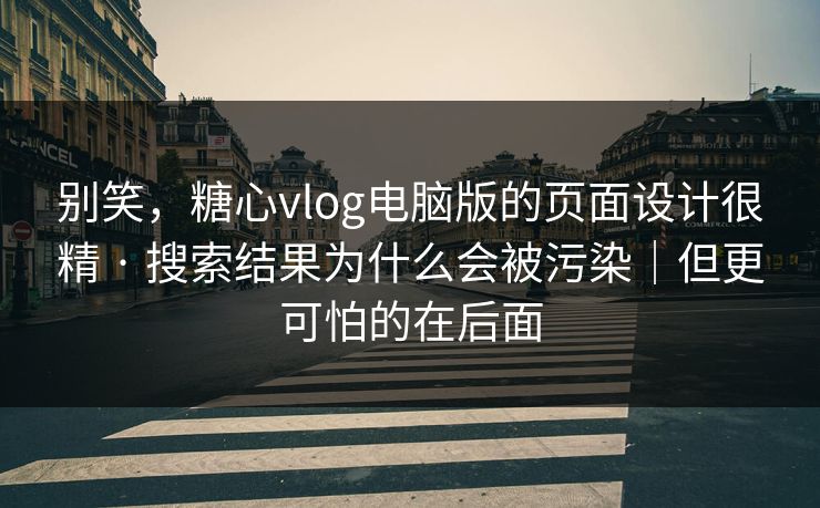 别笑,糖心vlog电脑版的页面设计很精 · 搜索结果为什么会被污染|但更可怕的在后面 别笑,糖心vlog电脑版的页面设计很精 · 搜索结果为什么会被污染|但更可怕的在后面