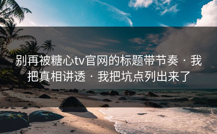 别再被糖心tv官网的标题带节奏 · 我把真相讲透 · 我把坑点列出来了 别再被糖心tv官网的标题带节奏 · 我把真相讲透 · 我把坑点列出来了