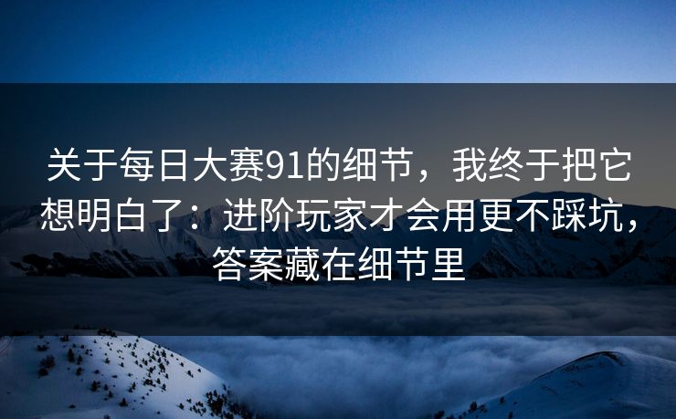 关于每日大赛91的细节,我终于把它想明白了:进阶玩家才会用更不踩坑,答案藏在细节里 关于每日大赛91的细节,我终于把它想明白了:进阶玩家才会用更不踩坑,答案藏在细节里