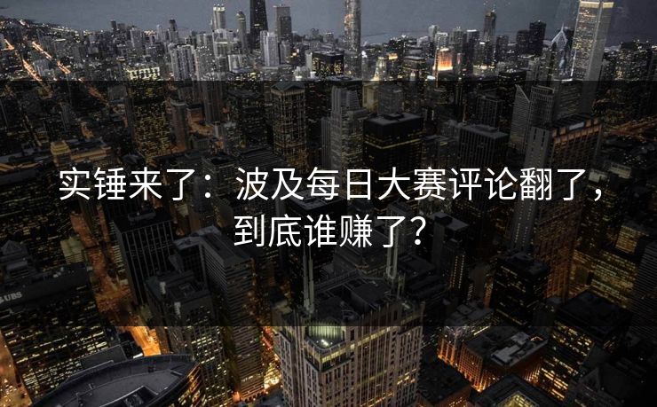 实锤来了:波及每日大赛评论翻了,到底谁赚了? 实锤来了:波及每日大赛评论翻了,到底谁赚了?